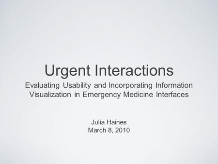 Urgent Interactions Evaluating Usability and Incorporating Information Visualization in Emergency Medicine Interfaces Julia Haines March 8, 2010.