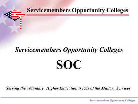 Servicemembers Opportunity Colleges SOC Servicemembers Opportunity Colleges Serving the Voluntary Higher Education Needs of the Military Services.