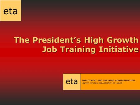 Eta The President’s High Growth Job Training Initiative The President’s High Growth Job Training Initiative eta EMPLOYMENT AND TRAINING ADMINISTRATION.
