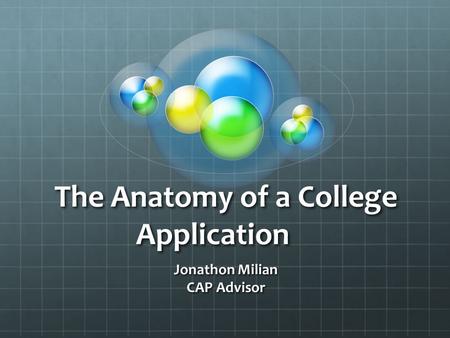 The Anatomy of a College Application Jonathon Milian CAP Advisor.