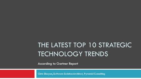 THE LATEST TOP 10 STRATEGIC TECHNOLOGY TRENDS Chris Shayan, Software Solution Architect, Pyramid Consulting According to Gartner Report.