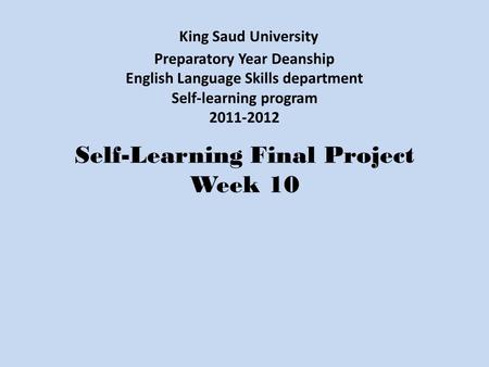 King Saud University Preparatory Year Deanship English Language Skills department Self-learning program 2011-2012 Self-Learning Final Project Week 10.