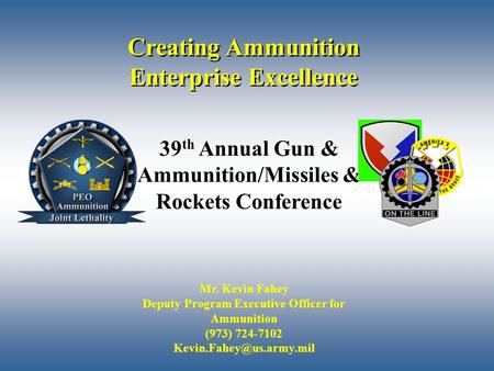 1 Creating Ammunition Enterprise Excellence Mr. Kevin Fahey Deputy Program Executive Officer for Ammunition (973) 724-7102 39 th.