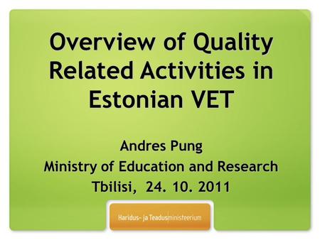 Overview of Quality Related Activities in Estonian VET Andres Pung Ministry of Education and Research Tbilisi, 24. 10. 2011.