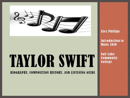 Alex Phillips Introduction to Music 1010 Salt Lake Community College TAYLOR SWIFT BIOGRAPHY, COMPOSITION HISTORY, AND LISTENING GUIDE.