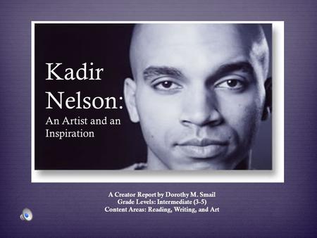 Kadir Nelson: An Artist and an Inspiration A Creator Report by Dorothy M. Smail Grade Levels: Intermediate (3-5) Content Areas: Reading, Writing, and Art.
