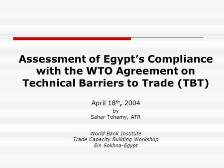Assessment of Egypt’s Compliance with the WTO Agreement on Technical Barriers to Trade (TBT) April 18th, 2004 by Sahar Tohamy, ATR World Bank Institute.