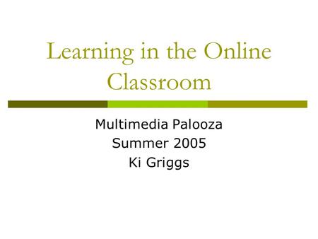 Learning in the Online Classroom Multimedia Palooza Summer 2005 Ki Griggs.