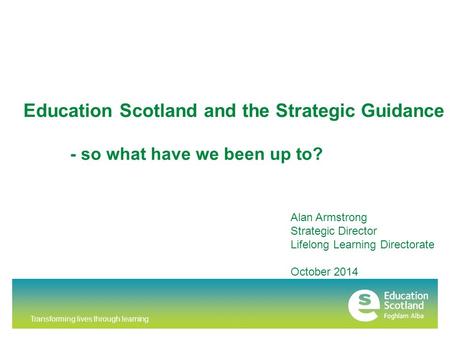 Transforming lives through learning Education Scotland and the Strategic Guidance Alan Armstrong Strategic Director Lifelong Learning Directorate October.