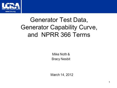 Www.lcra.org Generator Test Data, Generator Capability Curve, and NPRR 366 Terms March 14, 2012 Mike Noth & Bracy Nesbit 1.