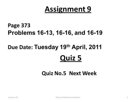 Lecture 32Electro Mechanical System1 Assignment 9 Page 373 Problems 16-13, 16-16, and 16-19 Due Date: Tuesday 19 th April, 2011 Quiz No.5 Next Week Quiz.