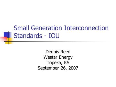 Small Generation Interconnection Standards - IOU Dennis Reed Westar Energy Topeka, KS September 26, 2007.