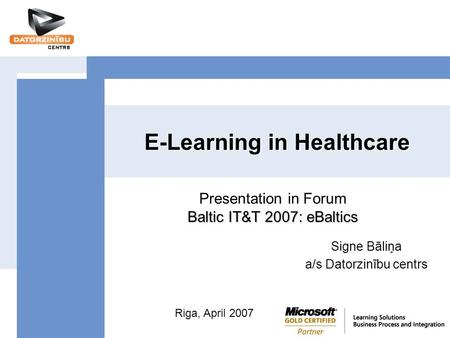 E-Learning in Healthcare Signe Bāliņa a/s Datorzinību centrs Baltic IT&T 2007: eBaltics Presentation in Forum Baltic IT&T 2007: eBaltics Riga, April 2007.