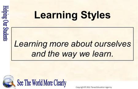 Copyright© 2011 Texas Education Agency Learning more about ourselves and the way we learn. Learning Styles.