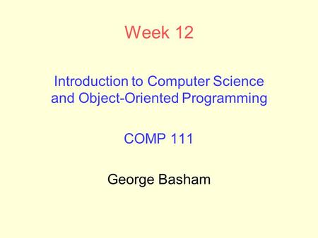 Week 12 Introduction to Computer Science and Object-Oriented Programming COMP 111 George Basham.