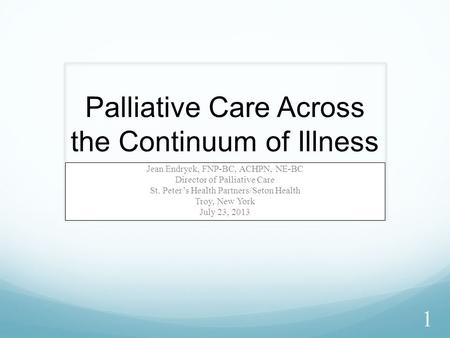 Palliative Care Across the Continuum of Illness Jean Endryck, FNP-BC, ACHPN, NE-BC Director of Palliative Care St. Peter’s Health Partners/Seton Health.
