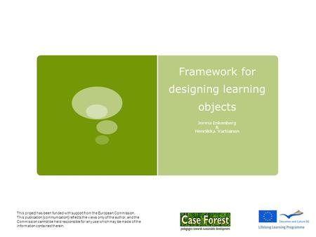 Framework for designing learning objects Jorma Enkenberg & Henriikka Vartiainen This project has been funded with support from the European Commission.
