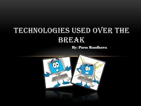 By: Parm Randhawa TECHNOLOGIES USED OVER THE BREAK.
