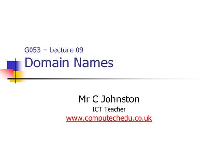 G053 – Lecture 09 Domain Names Mr C Johnston ICT Teacher www.computechedu.co.uk.