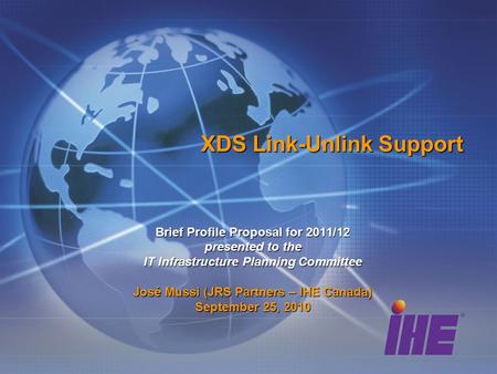 XDS Link-Unlink Support Brief Profile Proposal for 2011/12 presented to the IT Infrastructure Planning Committee José Mussi (JRS Partners – IHE Canada)
