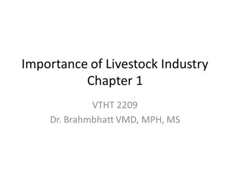 Importance of Livestock Industry Chapter 1 VTHT 2209 Dr. Brahmbhatt VMD, MPH, MS.