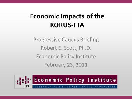 Economic Impacts of the KORUS-FTA Progressive Caucus Briefing Robert E. Scott, Ph.D. Economic Policy Institute February 23, 2011.