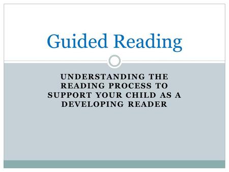 UNDERSTANDING THE READING PROCESS TO SUPPORT YOUR CHILD AS A DEVELOPING READER Guided Reading.