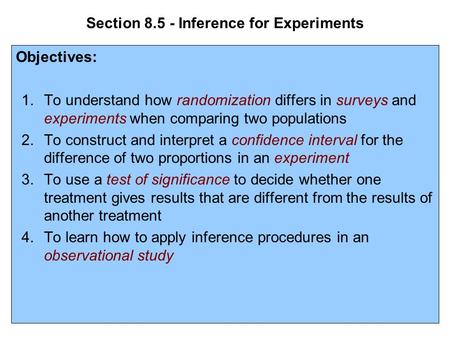 Section 8.5 - Inference for Experiments Objectives: 1.To understand how randomization differs in surveys and experiments when comparing two populations.