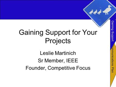Communications Plan Gaining Support Gaining Support for Your Projects Leslie Martinich Sr Member, IEEE Founder, Competitive Focus.