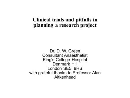 Clinical trials and pitfalls in planning a research project Dr. D. W. Green Consultant Anaesthetist King's College Hospital Denmark Hill London SE5 9RS.