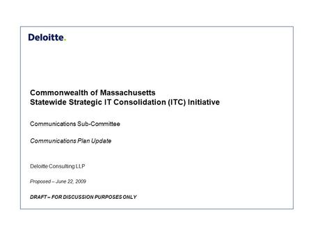 Deloitte Consulting LLP Commonwealth of Massachusetts Statewide Strategic IT Consolidation (ITC) Initiative Proposed – June 22, 2009 DRAFT – FOR DISCUSSION.