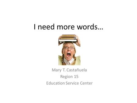 I need more words… Mary T. Castañuela Region 15 Education Service Center.