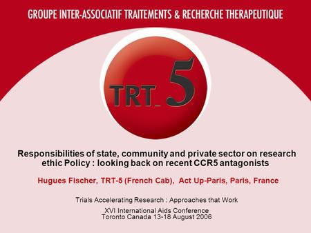 Responsibilities of state, community and private sector on research ethic Policy : looking back on recent CCR5 antagonists Hugues Fischer, TRT-5 (French.
