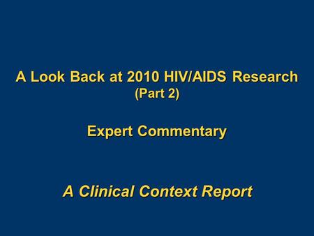 A Look Back at 2010 HIV/AIDS Research (Part 2) Expert Commentary A Clinical Context Report.
