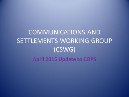 COMMUNICATIONS AND SETTLEMENTS WORKING GROUP (CSWG) April 2015 Update to COPS.