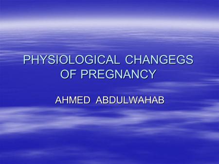 PHYSIOLOGICAL CHANGEGS OF PREGNANCY AHMED ABDULWAHAB.