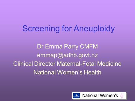 National Women’s Screening for Aneuploidy Dr Emma Parry CMFM Clinical Director Maternal-Fetal Medicine National Women’s Health.