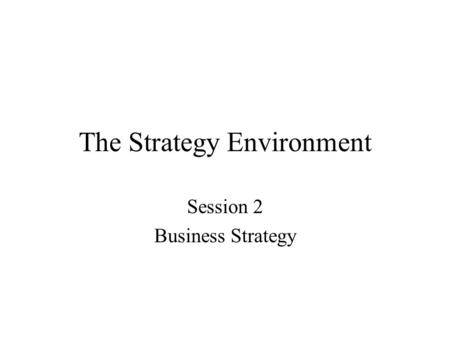 The Strategy Environment Session 2 Business Strategy.