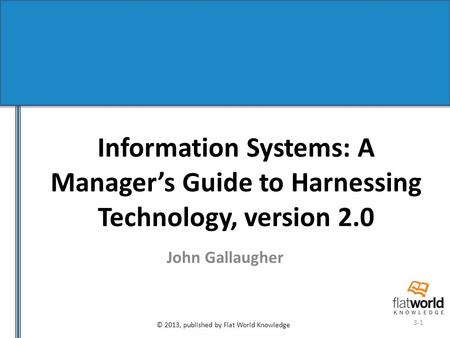 © 2013, published by Flat World Knowledge 3-1 Information Systems: A Manager’s Guide to Harnessing Technology, version 2.0 John Gallaugher.