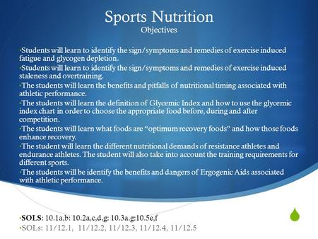  Sports Nutrition Objectives Students will learn to identify the sign/symptoms and remedies of exercise induced fatigue and glycogen depletion. Students.