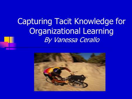 Capturing Tacit Knowledge for Organizational Learning By Vanessa Cerallo.