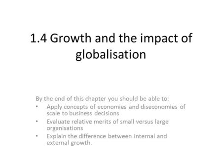 1.4 Growth and the impact of globalisation By the end of this chapter you should be able to: Apply concepts of economies and diseconomies of scale to business.
