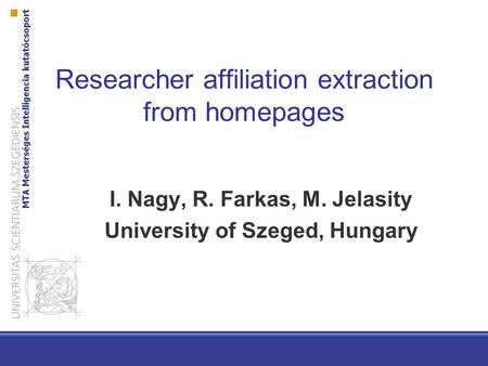Researcher affiliation extraction from homepages I. Nagy, R. Farkas, M. Jelasity University of Szeged, Hungary.