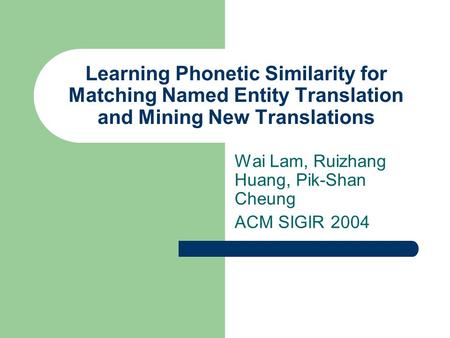Learning Phonetic Similarity for Matching Named Entity Translation and Mining New Translations Wai Lam, Ruizhang Huang, Pik-Shan Cheung ACM SIGIR 2004.