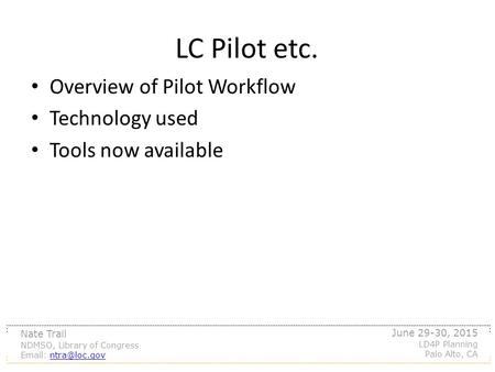 LC Pilot etc. Nate Trail NDMSO, Library of Congress   June 29-30, 2015 LD4P Planning Palo Alto, CA Overview of Pilot Workflow.