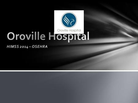 HIMSS 2014 – OSEHRA. Orovillehospital.com 153 Bed Acute Care Facility – foothills of Northern California 23+ Hospital Based Out Patient Clinics 150+ Physican’s.