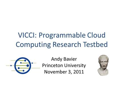 VICCI: Programmable Cloud Computing Research Testbed Andy Bavier Princeton University November 3, 2011.
