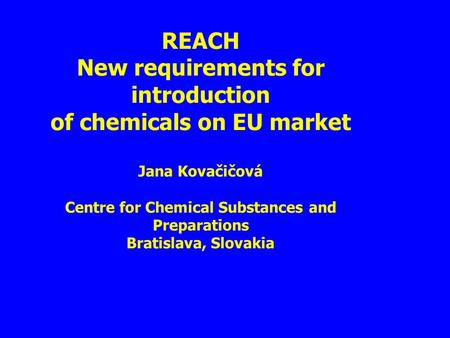 REACH New requirements for introduction of chemicals on EU market Jana Kovačičová Centre for Chemical Substances and Preparations Bratislava, Slovakia.