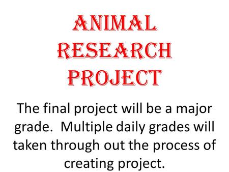 Animal Research Project The final project will be a major grade. Multiple daily grades will taken through out the process of creating project.