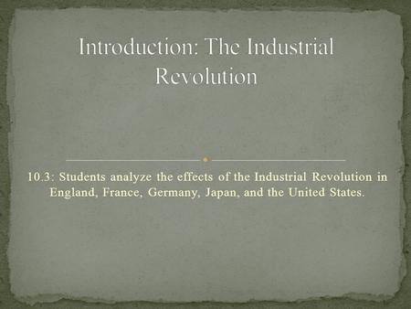 10.3: Students analyze the effects of the Industrial Revolution in England, France, Germany, Japan, and the United States.